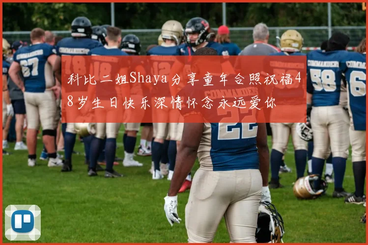 科比二姐Shaya分享童年合照祝福48岁生日快乐深情怀念永远爱你