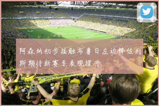 阿森纳初步接触布鲁日左边锋佐利斯期待新赛季表现提升