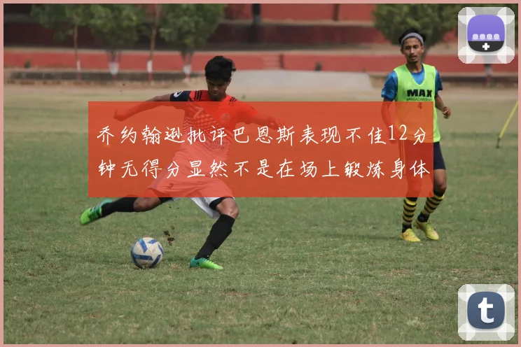 乔约翰逊批评巴恩斯表现不佳12分钟无得分显然不是在场上锻炼身体