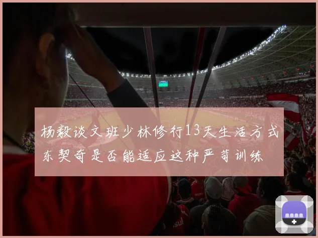 杨毅谈文班少林修行13天生活方式东契奇是否能适应这种严苛训练