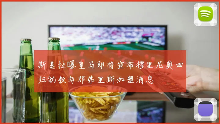 斯基拉曝皇马即将宣布穆里尼奥回归执教与邓弗里斯加盟消息