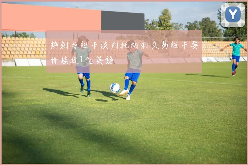 热刺与纽卡谈判托纳利交易纽卡要价接近1亿英镑