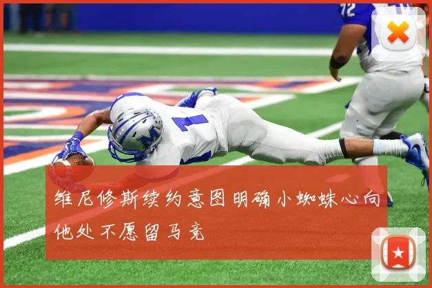 维尼修斯续约意图明确小蜘蛛心向他处不愿留马竞