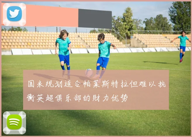 国米规划适合帕莱斯特拉但难以抗衡英超俱乐部的财力优势