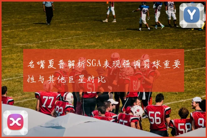 名嘴夏普解析SGA表现强调罚球重要性与其他巨星对比