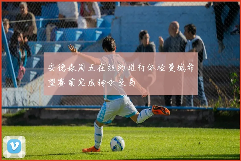 安德森周五在纽约进行体检曼城希望赛前完成转会交易