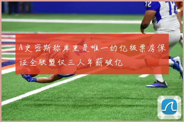 A史密斯称库里是唯一的亿级票房保证全联盟仅三人年薪破亿