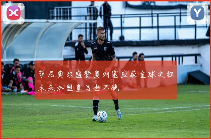 萨尼奥尔盛赞奥利塞应获金球奖称未来加盟皇马也不晚