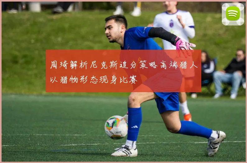 周琦解析尼克斯追分策略高端猎人以猎物形态现身比赛
