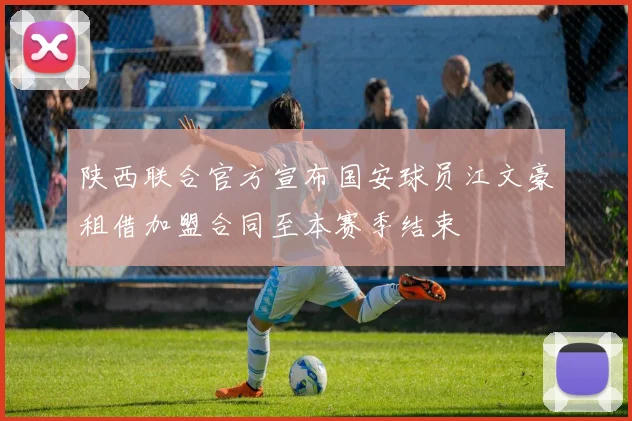 陕西联合官方宣布国安球员江文豪租借加盟合同至本赛季结束