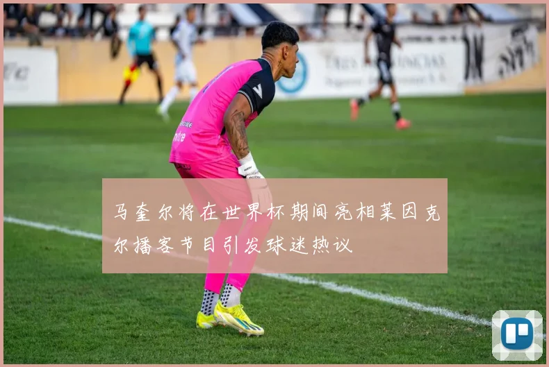 马奎尔将在世界杯期间亮相莱因克尔播客节目引发球迷热议