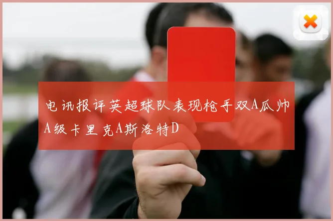 电讯报评英超球队表现枪手双A瓜帅A级卡里克A斯洛特D