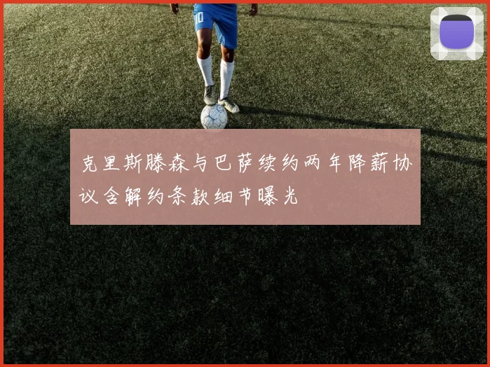 克里斯滕森与巴萨续约两年降薪协议含解约条款细节曝光