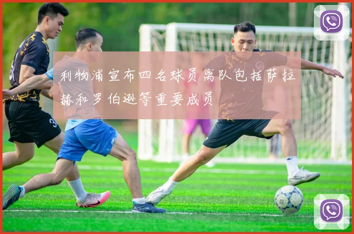 利物浦宣布四名球员离队包括萨拉赫和罗伯逊等重要成员