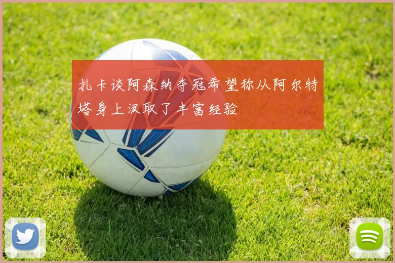 扎卡谈阿森纳夺冠希望称从阿尔特塔身上汲取了丰富经验
