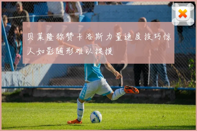 贝莱隆称赞卡洛斯力量速度技巧惊人如影随形难以捉摸