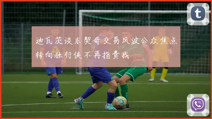 迪瓦茨谈东契奇交易风波公众焦点转向独行侠不再指责我