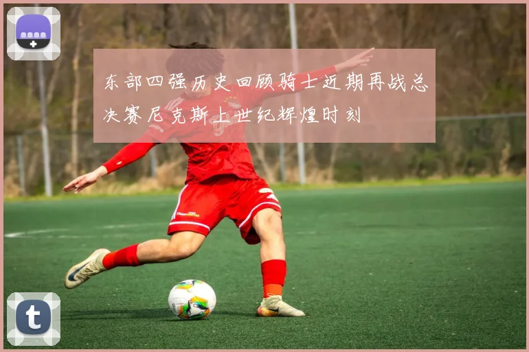 东部四强历史回顾骑士近期再战总决赛尼克斯上世纪辉煌时刻